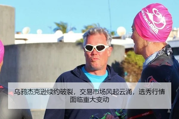 乌鸦杰克逊续约破裂，交易市场风起云涌，选秀行情面临重大变动