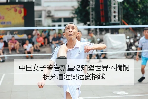 中国女子攀岩新星骆知鹭世界杯摘铜 积分逼近奥运资格线