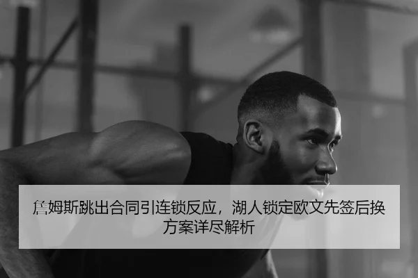 詹姆斯跳出合同引连锁反应，湖人锁定欧文先签后换方案详尽解析